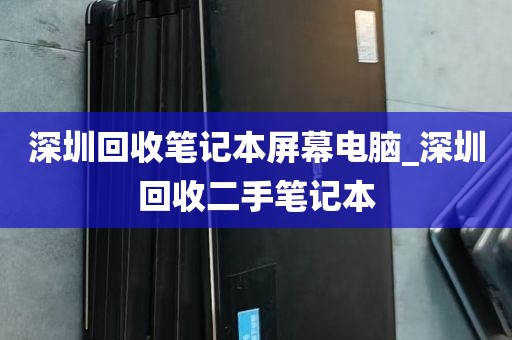 深圳回收笔记本屏幕电脑_深圳回收二手笔记本