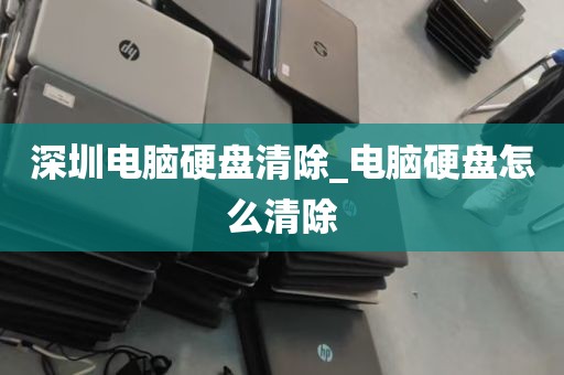 深圳电脑硬盘清除_电脑硬盘怎么清除