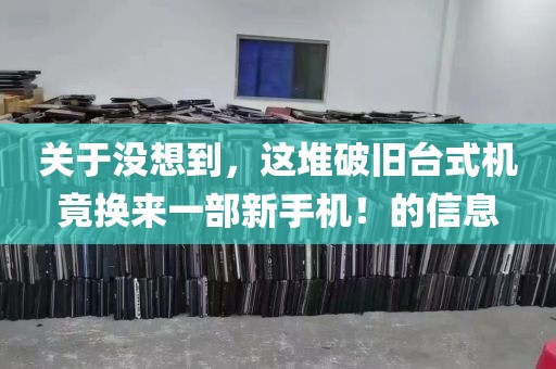关于没想到，这堆破旧台式机竟换来一部新手机！的信息