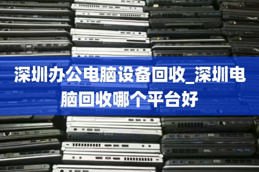 深圳办公电脑设备回收_深圳电脑回收哪个平台好