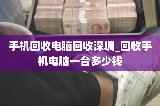 手机回收电脑回收深圳_回收手机电脑一台多少钱