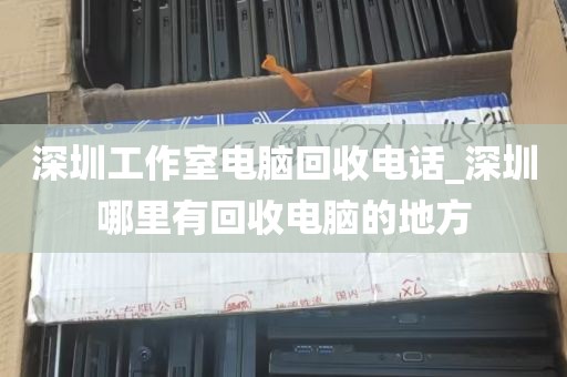 深圳工作室电脑回收电话_深圳哪里有回收电脑的地方