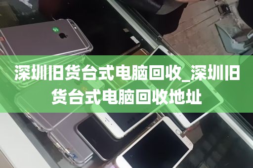 深圳旧货台式电脑回收_深圳旧货台式电脑回收地址