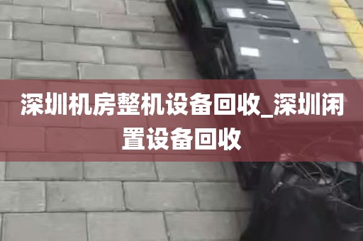 深圳机房整机设备回收_深圳闲置设备回收