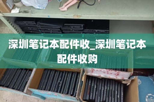 深圳笔记本配件收_深圳笔记本配件收购