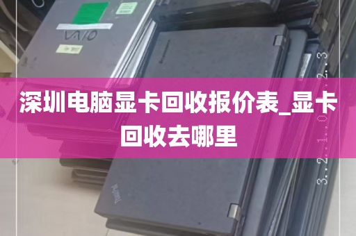 深圳电脑显卡回收报价表_显卡回收去哪里
