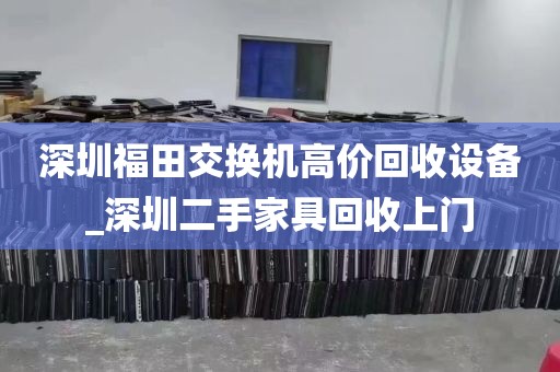 深圳福田交换机高价回收设备_深圳二手家具回收上门