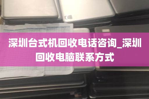 深圳台式机回收电话咨询_深圳回收电脑联系方式