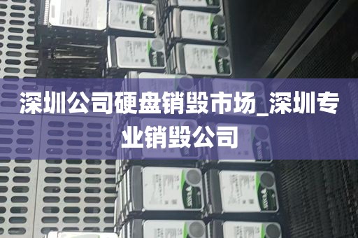 深圳公司硬盘销毁市场_深圳专业销毁公司