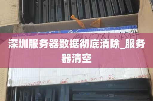 深圳服务器数据彻底清除_服务器清空