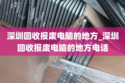 深圳回收报废电脑的地方_深圳回收报废电脑的地方电话