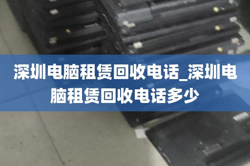 深圳电脑租赁回收电话_深圳电脑租赁回收电话多少