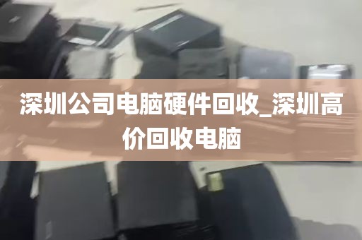 深圳公司电脑硬件回收_深圳高价回收电脑