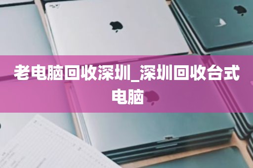 老电脑回收深圳_深圳回收台式电脑