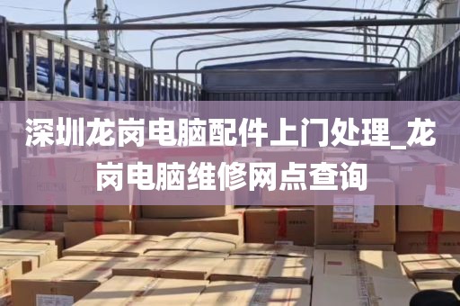 深圳龙岗电脑配件上门处理_龙岗电脑维修网点查询