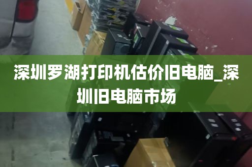 深圳罗湖打印机估价旧电脑_深圳旧电脑市场