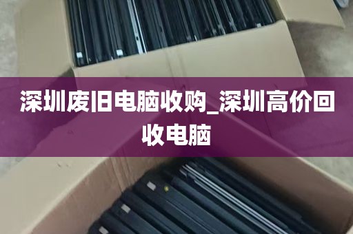 深圳废旧电脑收购_深圳高价回收电脑