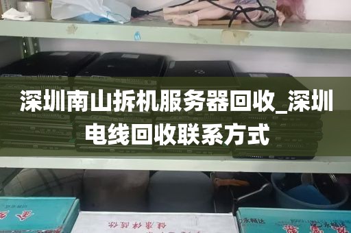 深圳南山拆机服务器回收_深圳电线回收联系方式