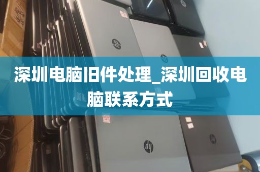 深圳电脑旧件处理_深圳回收电脑联系方式