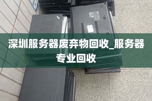 深圳服务器废弃物回收_服务器专业回收