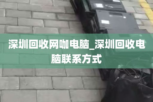 深圳回收网咖电脑_深圳回收电脑联系方式