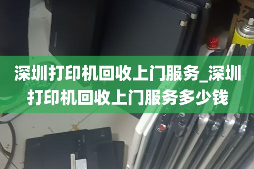 深圳打印机回收上门服务_深圳打印机回收上门服务多少钱