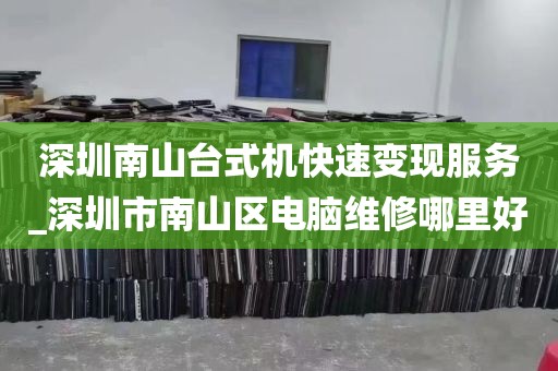 深圳南山台式机快速变现服务_深圳市南山区电脑维修哪里好