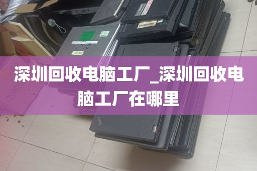 深圳回收电脑工厂_深圳回收电脑工厂在哪里