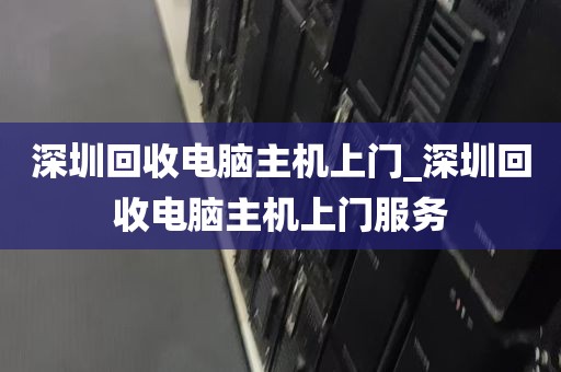 深圳回收电脑主机上门_深圳回收电脑主机上门服务