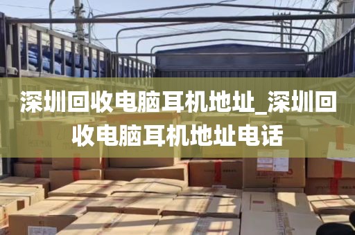 深圳回收电脑耳机地址_深圳回收电脑耳机地址电话