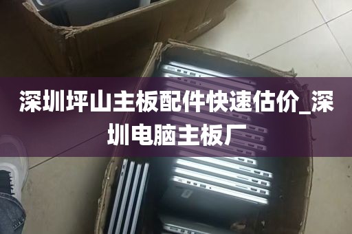 深圳坪山主板配件快速估价_深圳电脑主板厂