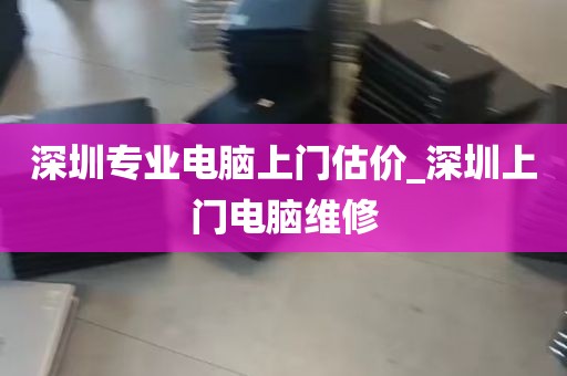 深圳专业电脑上门估价_深圳上门电脑维修