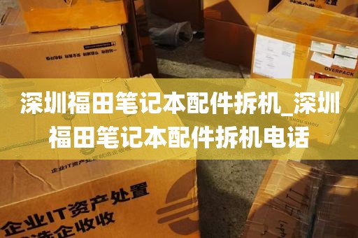 深圳福田笔记本配件拆机_深圳福田笔记本配件拆机电话