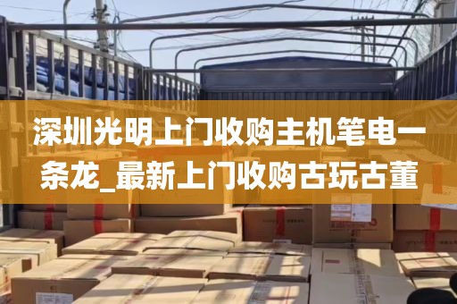 深圳光明上门收购主机笔电一条龙_最新上门收购古玩古董