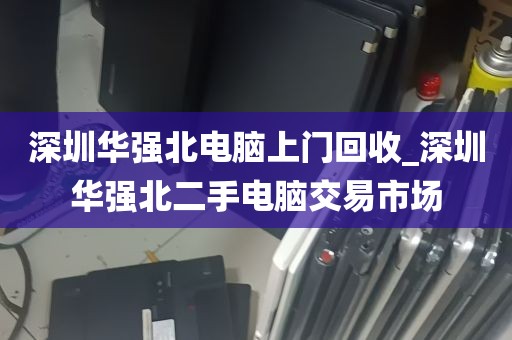 深圳华强北电脑上门回收_深圳华强北二手电脑交易市场