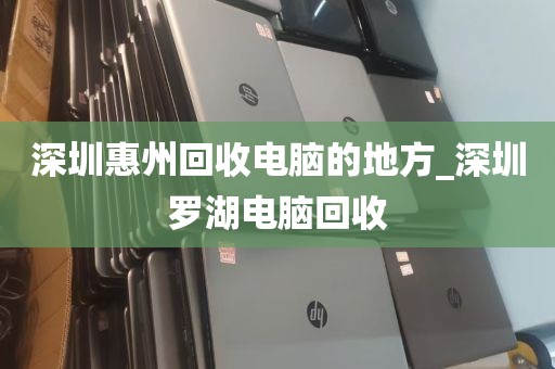 深圳惠州回收电脑的地方_深圳罗湖电脑回收