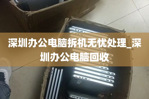 深圳办公电脑拆机无忧处理_深圳办公电脑回收
