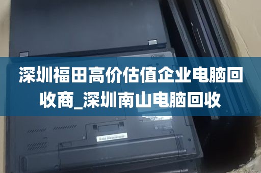深圳福田高价估值企业电脑回收商_深圳南山电脑回收