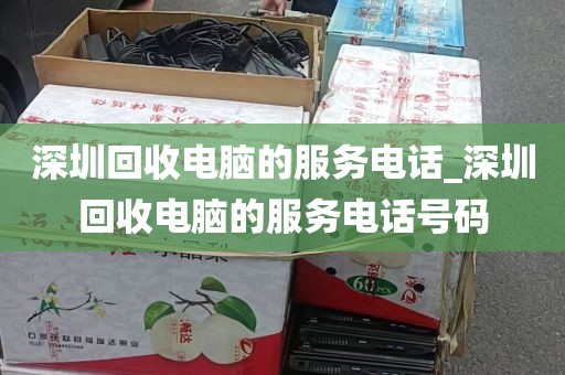 深圳回收电脑的服务电话_深圳回收电脑的服务电话号码