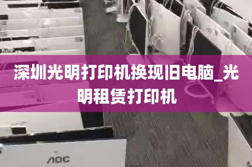 深圳光明打印机换现旧电脑_光明租赁打印机