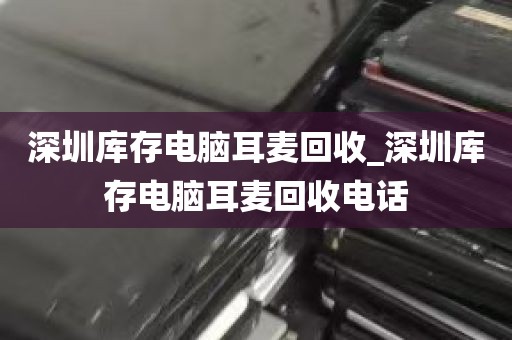 深圳库存电脑耳麦回收_深圳库存电脑耳麦回收电话