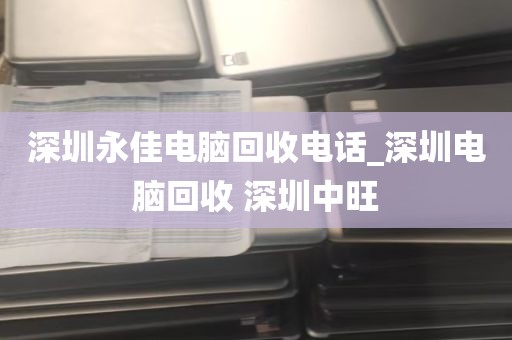 深圳永佳电脑回收电话_深圳电脑回收 深圳中旺