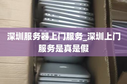 深圳服务器上门服务_深圳上门服务是真是假