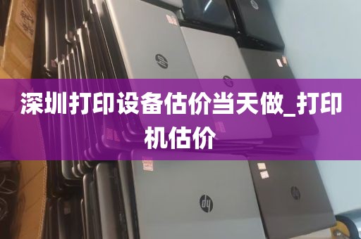 深圳打印设备估价当天做_打印机估价