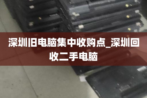 深圳旧电脑集中收购点_深圳回收二手电脑