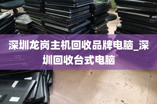 深圳龙岗主机回收品牌电脑_深圳回收台式电脑