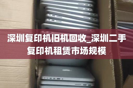深圳复印机旧机回收_深圳二手复印机租赁市场规模