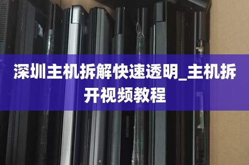 深圳主机拆解快速透明_主机拆开视频教程