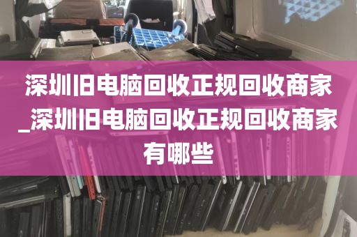 深圳旧电脑回收正规回收商家_深圳旧电脑回收正规回收商家有哪些