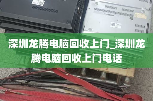 深圳龙腾电脑回收上门_深圳龙腾电脑回收上门电话